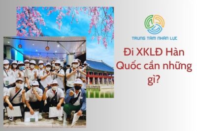 Đi XKLĐ Hàn Quốc Cần Những Gì? 5 Lưu Ý Quan Trọng