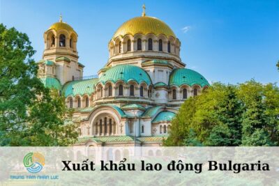 Xuất Khẩu Lao Động Bulgaria: Điều Kiện, Mức Lương, Quy Trình